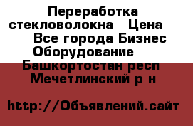 Переработка стекловолокна › Цена ­ 100 - Все города Бизнес » Оборудование   . Башкортостан респ.,Мечетлинский р-н